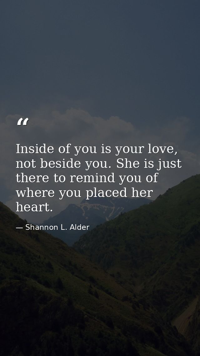 Inside of you is your love, not beside you. She is just there to remind you of where you placed her heart. — Shannon L. Alder