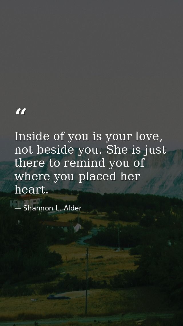 Inside of you is your love, not beside you. She is just there to remind you of where you placed her heart. — Shannon L. Alder
