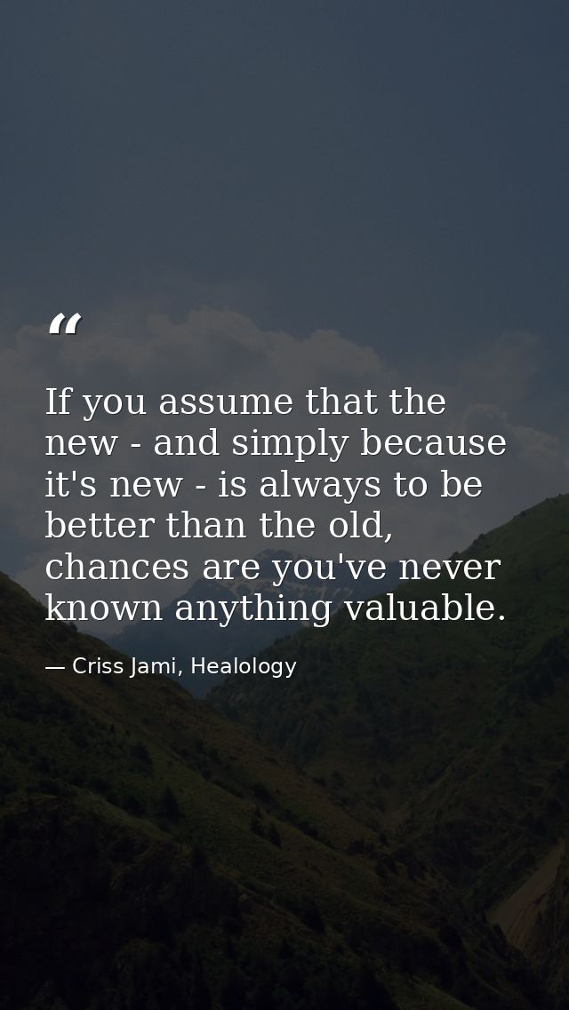 If you assume that the new - and simply because it's new - is always to be better than the old, chances are you've never — Criss Jami, Healology
