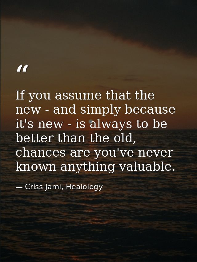If you assume that the new - and simply because it's new - is always to be better than the old, chances are you've never — Criss Jami, Healology