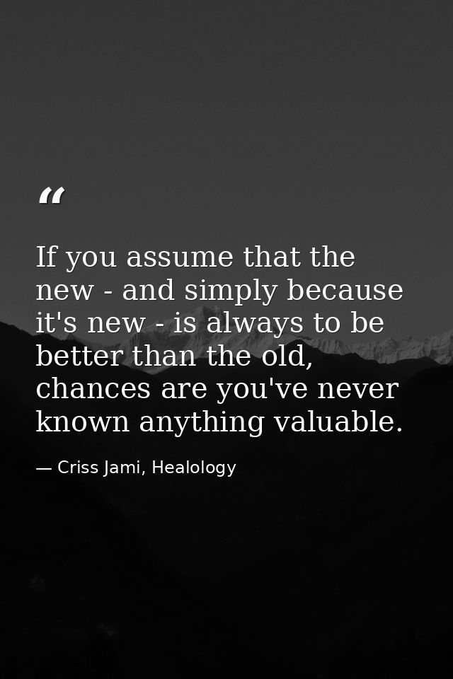 If you assume that the new - and simply because it's new - is always to be better than the old, chances are you've never — Criss Jami, Healology