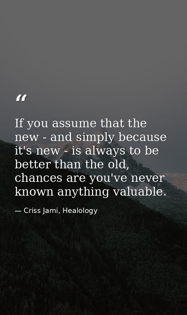If you assume that the new - and simply because it's new - is always to be better than the old, chances are you've never — Criss Jami, Healology