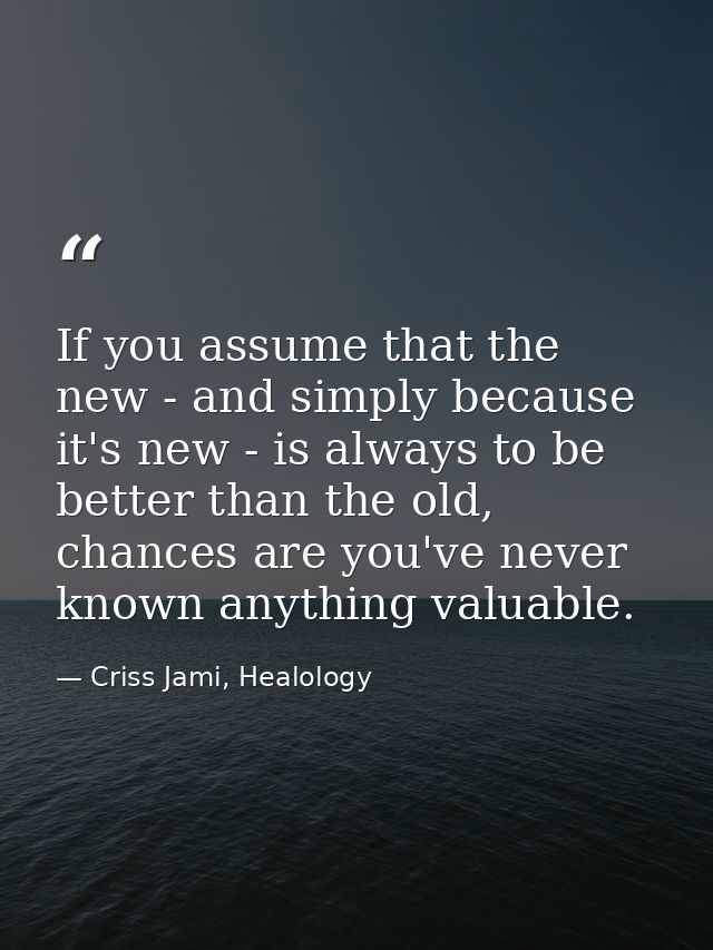 If you assume that the new - and simply because it's new - is always to be better than the old, chances are you've never — Criss Jami, Healology