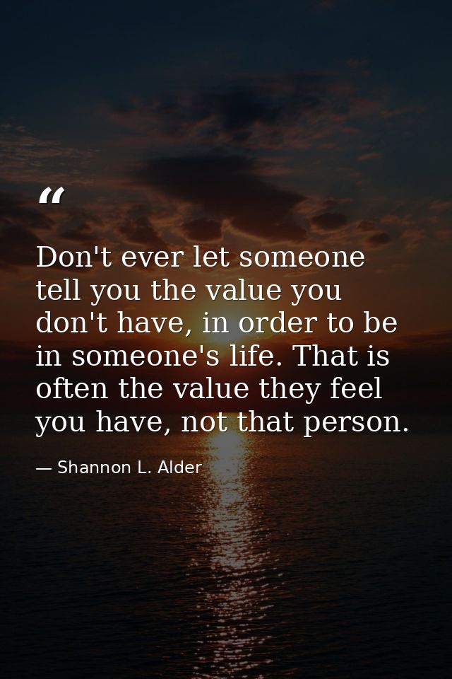 Don't ever let someone tell you the value you don't have, in order to be in someone's life. That is often the value they — Shannon L. Alder