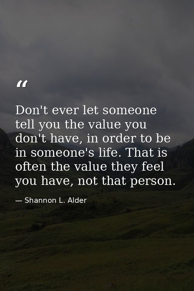 Don't ever let someone tell you the value you don't have, in order to be in someone's life. That is often the value they — Shannon L. Alder