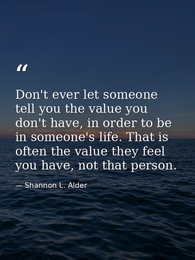 Don't ever let someone tell you the value you don't have, in order to be in someone's life. That is often the value they — Shannon L. Alder