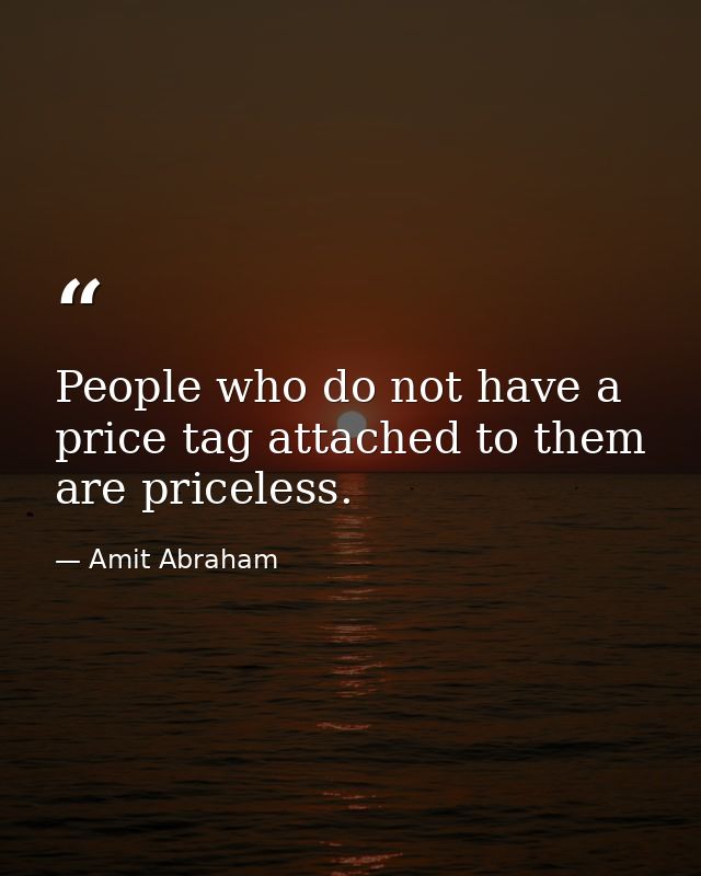 People who do not have a price tag attached to them are priceless. — Amit Abraham