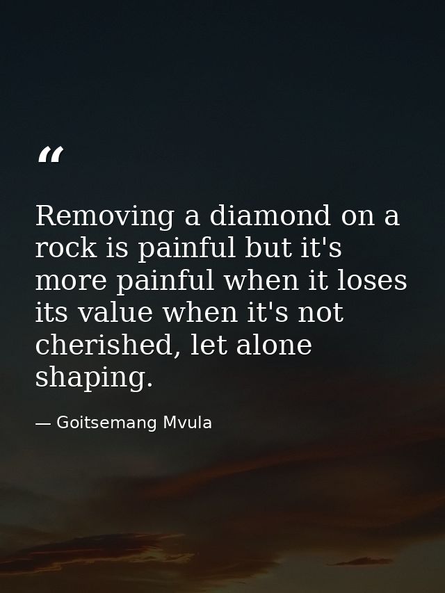 Removing a diamond on a rock is painful but it's more painful when it loses its value when it's not cherished, let alone — Goitsemang Mvula
