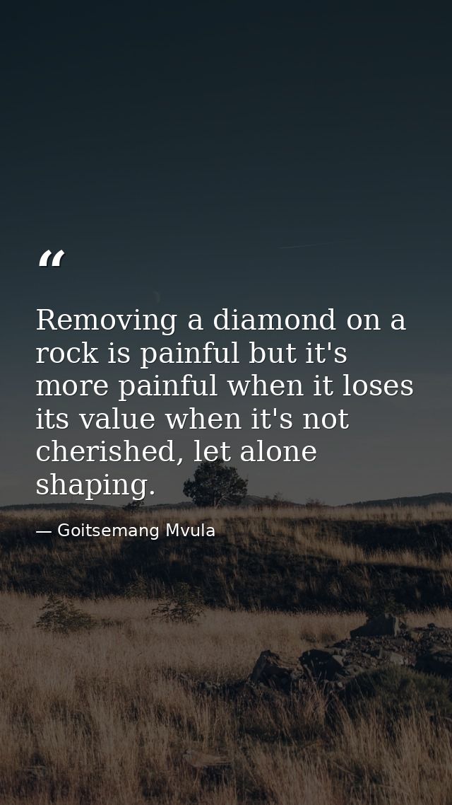 Removing a diamond on a rock is painful but it's more painful when it loses its value when it's not cherished, let alone — Goitsemang Mvula