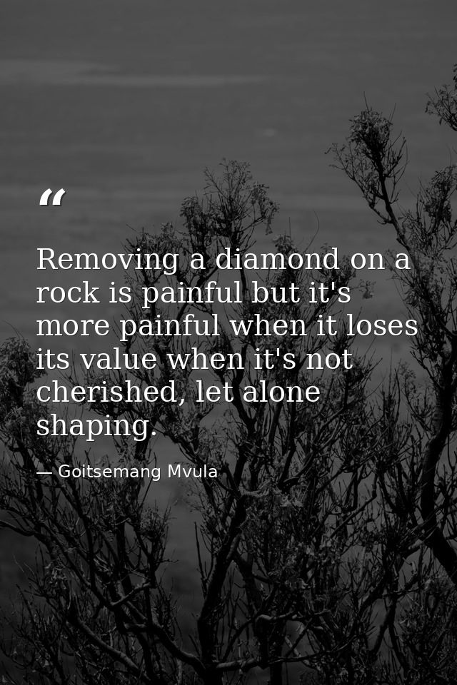 Removing a diamond on a rock is painful but it's more painful when it loses its value when it's not cherished, let alone — Goitsemang Mvula