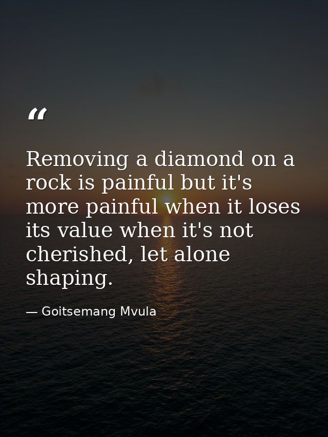 Removing a diamond on a rock is painful but it's more painful when it loses its value when it's not cherished, let alone — Goitsemang Mvula