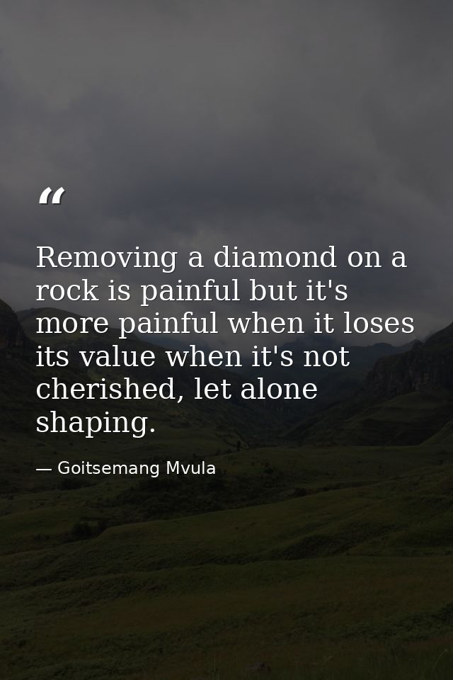 Removing a diamond on a rock is painful but it's more painful when it loses its value when it's not cherished, let alone — Goitsemang Mvula