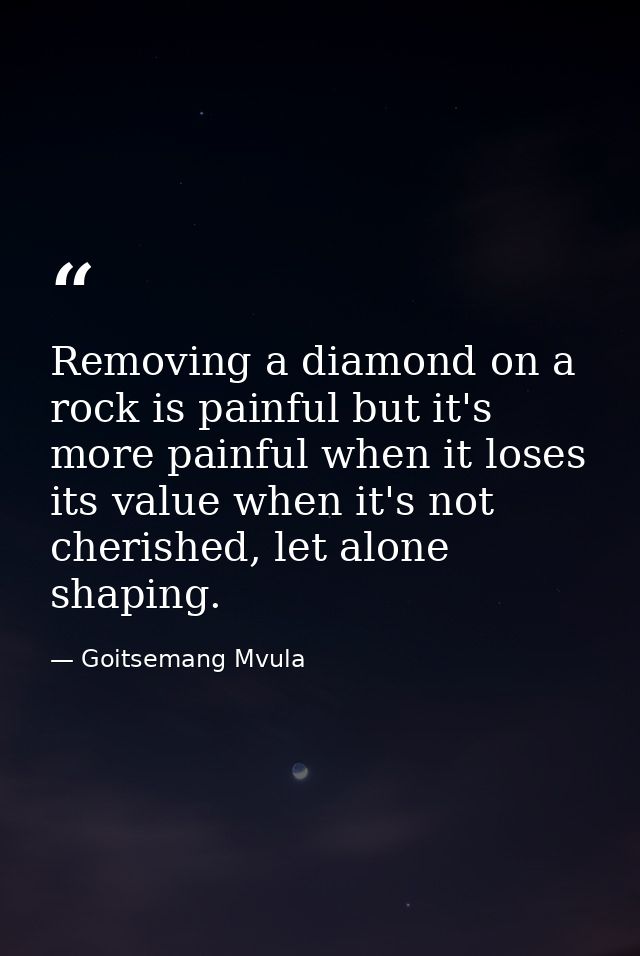 Removing a diamond on a rock is painful but it's more painful when it loses its value when it's not cherished, let alone — Goitsemang Mvula