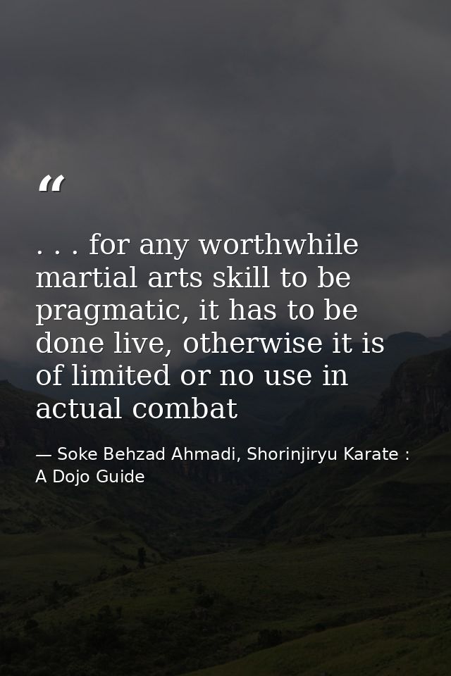 . . . for any worthwhile martial arts skill to be pragmatic, it has to be done live, otherwise it is of limited or no us — Soke Behzad Ahmadi, Shorinjiryu Karate : A Dojo Guide