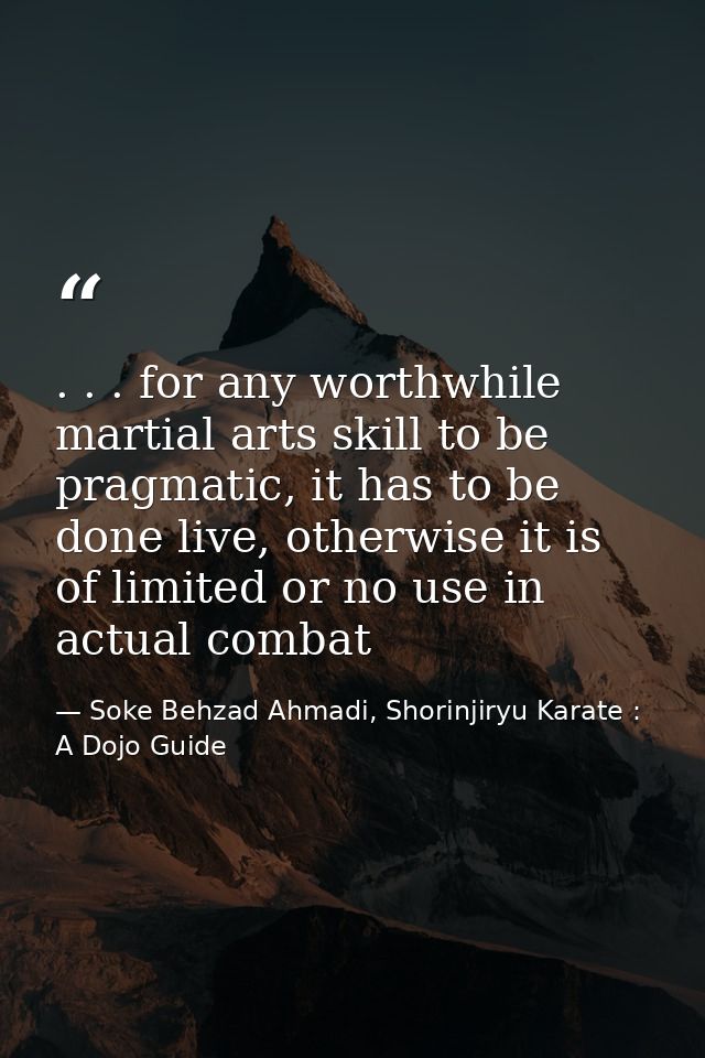 . . . for any worthwhile martial arts skill to be pragmatic, it has to be done live, otherwise it is of limited or no us — Soke Behzad Ahmadi, Shorinjiryu Karate : A Dojo Guide