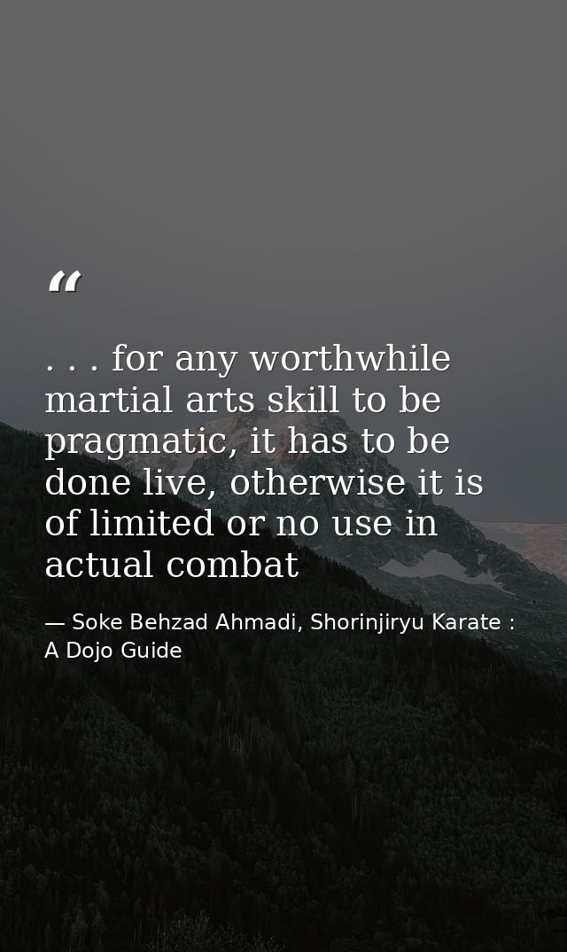 . . . for any worthwhile martial arts skill to be pragmatic, it has to be done live, otherwise it is of limited or no us — Soke Behzad Ahmadi, Shorinjiryu Karate : A Dojo Guide
