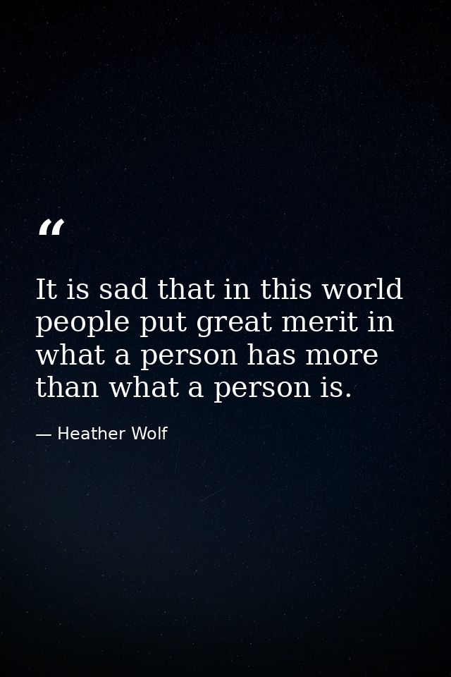 It is sad that in this world people put great merit in what a person has more than what a person is. — Heather Wolf