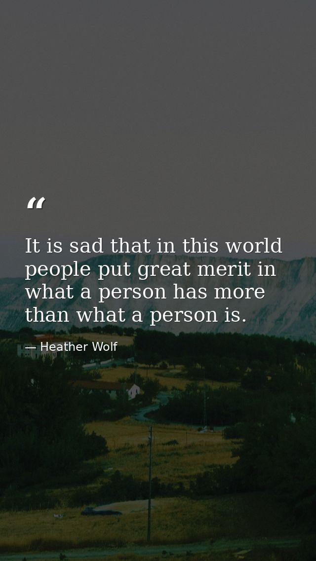 It is sad that in this world people put great merit in what a person has more than what a person is. — Heather Wolf