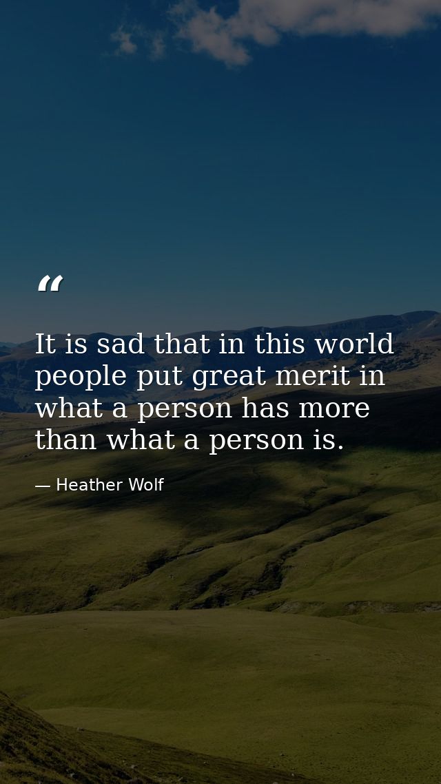 It is sad that in this world people put great merit in what a person has more than what a person is. — Heather Wolf