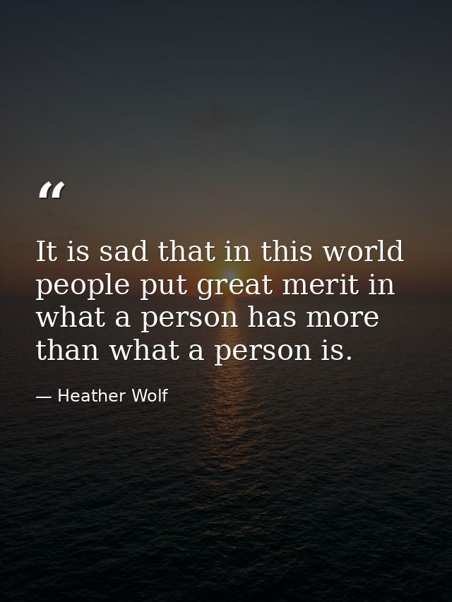 It is sad that in this world people put great merit in what a person has more than what a person is. — Heather Wolf