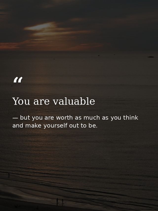 You are valuable — but you are worth as much as you think and make yourself out to be.