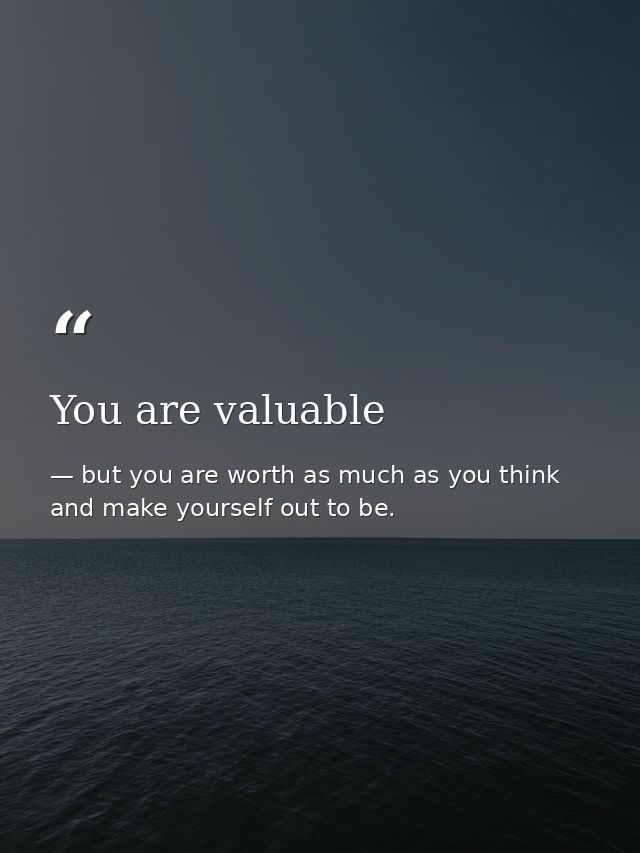 You are valuable — but you are worth as much as you think and make yourself out to be.