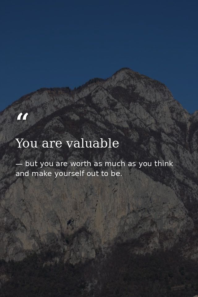You are valuable — but you are worth as much as you think and make yourself out to be.