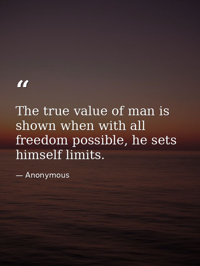 The true value of man is shown when with all freedom possible, he sets himself limits. — Anonymous