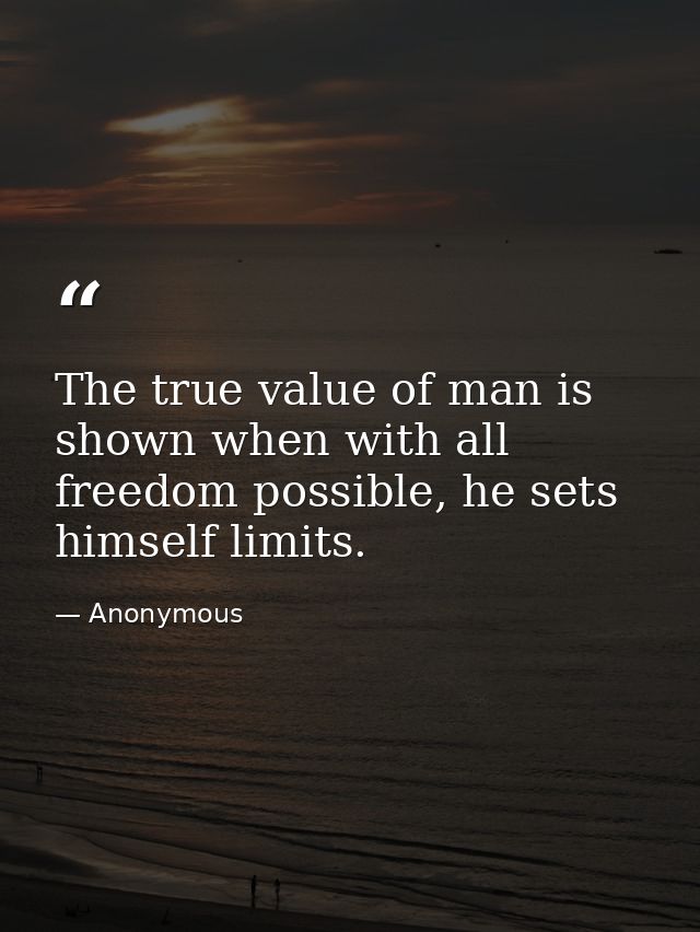 The true value of man is shown when with all freedom possible, he sets himself limits. — Anonymous