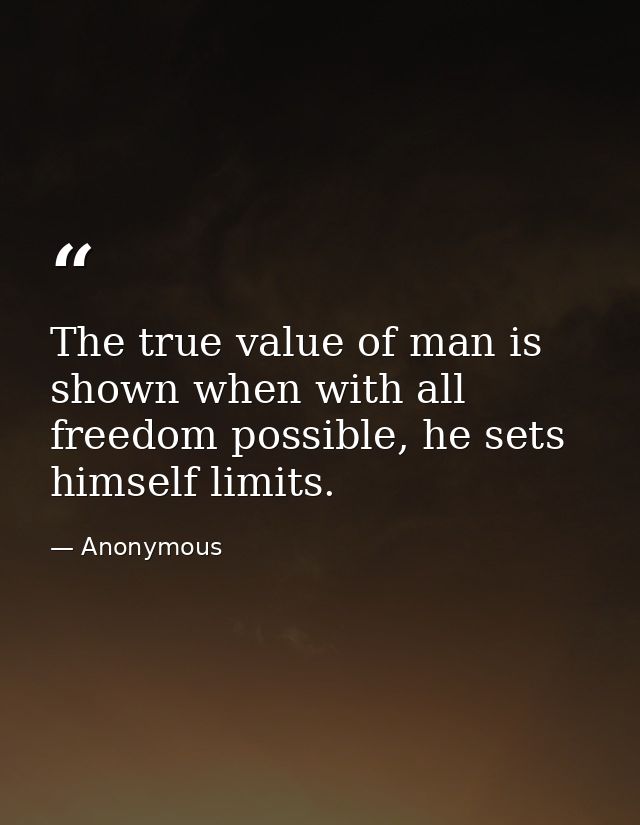 The true value of man is shown when with all freedom possible, he sets himself limits. — Anonymous