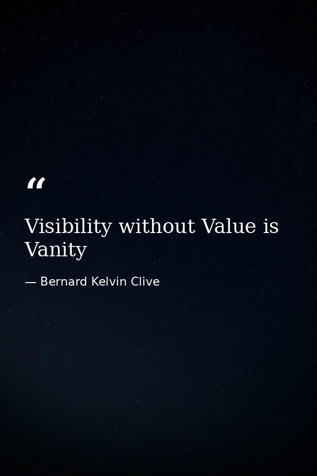 Visibility without Value is Vanity — Bernard Kelvin Clive