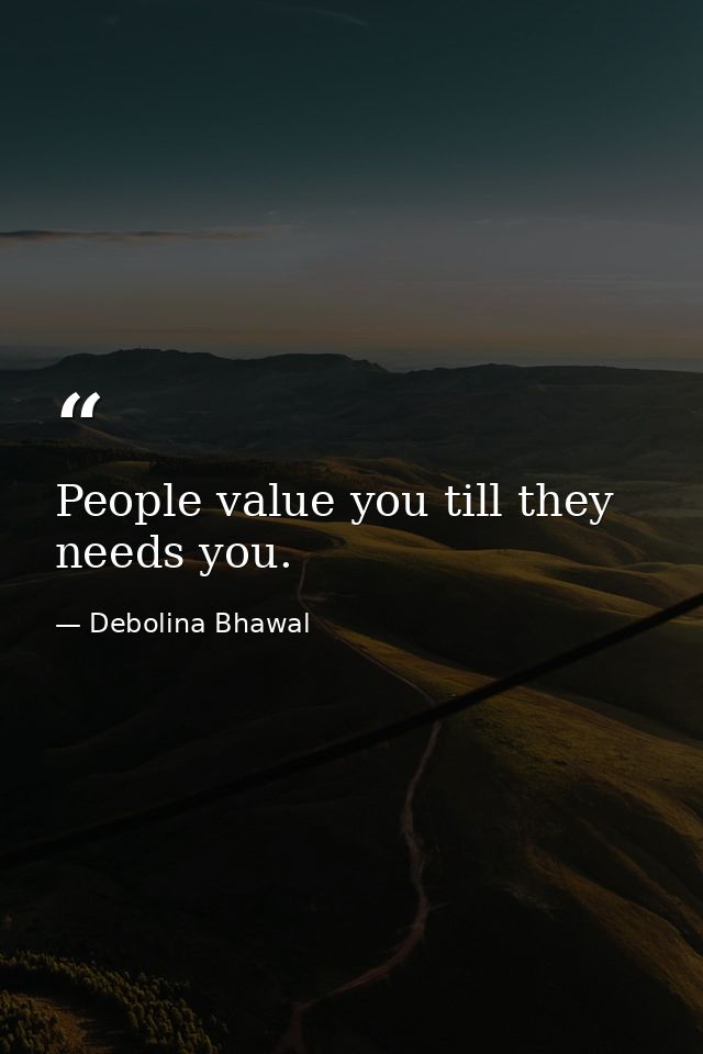 People value you till they needs you. — Debolina Bhawal