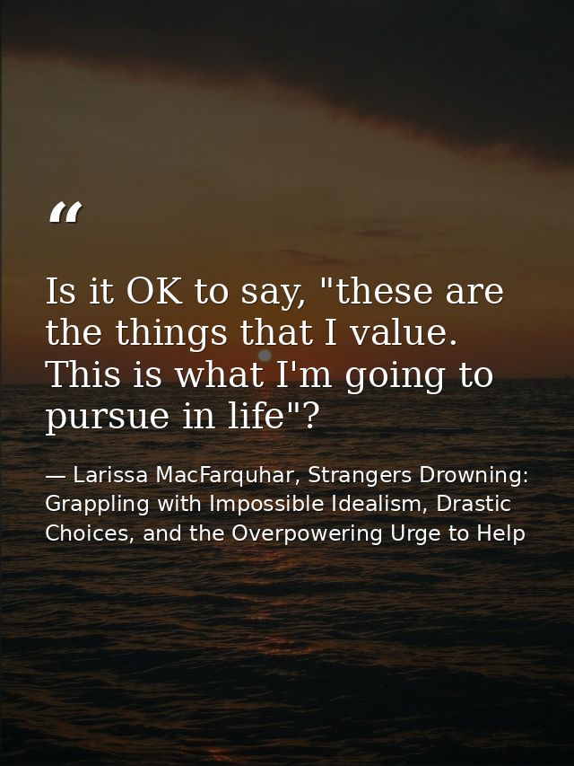 Is it OK to say, "these are the things that I value. This is what I'm going to pursue in life"? — Larissa MacFarquhar, Strangers Drowning: Grappling with Impossible Idealism, Drastic Choices, and the Overpowering Urge to Help