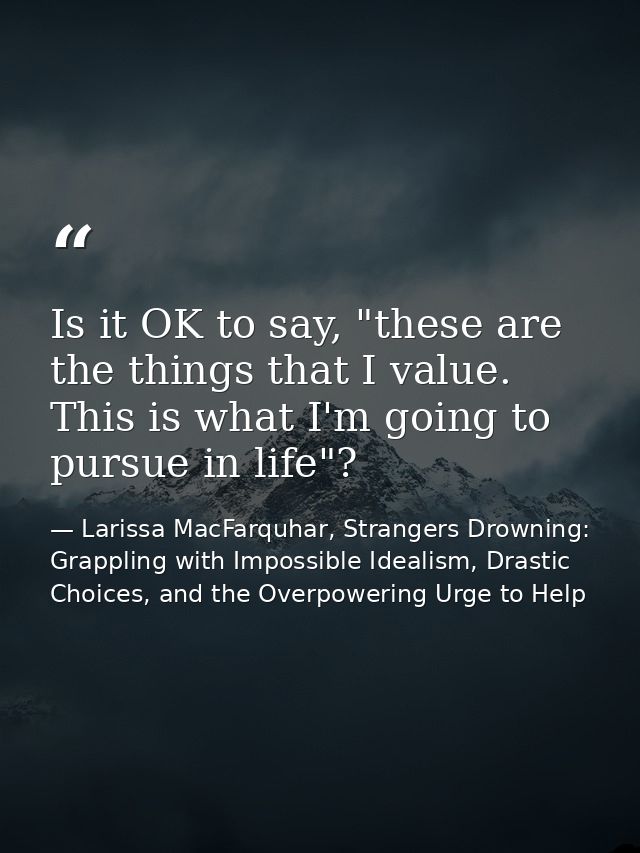 Is it OK to say, "these are the things that I value. This is what I'm going to pursue in life"? — Larissa MacFarquhar, Strangers Drowning: Grappling with Impossible Idealism, Drastic Choices, and the Overpowering Urge to Help