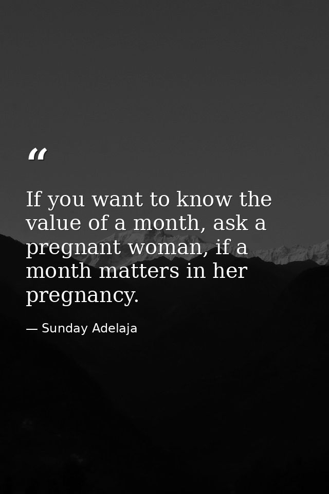 If you want to know the value of a month, ask a pregnant woman, if a month matters in her pregnancy. — Sunday Adelaja