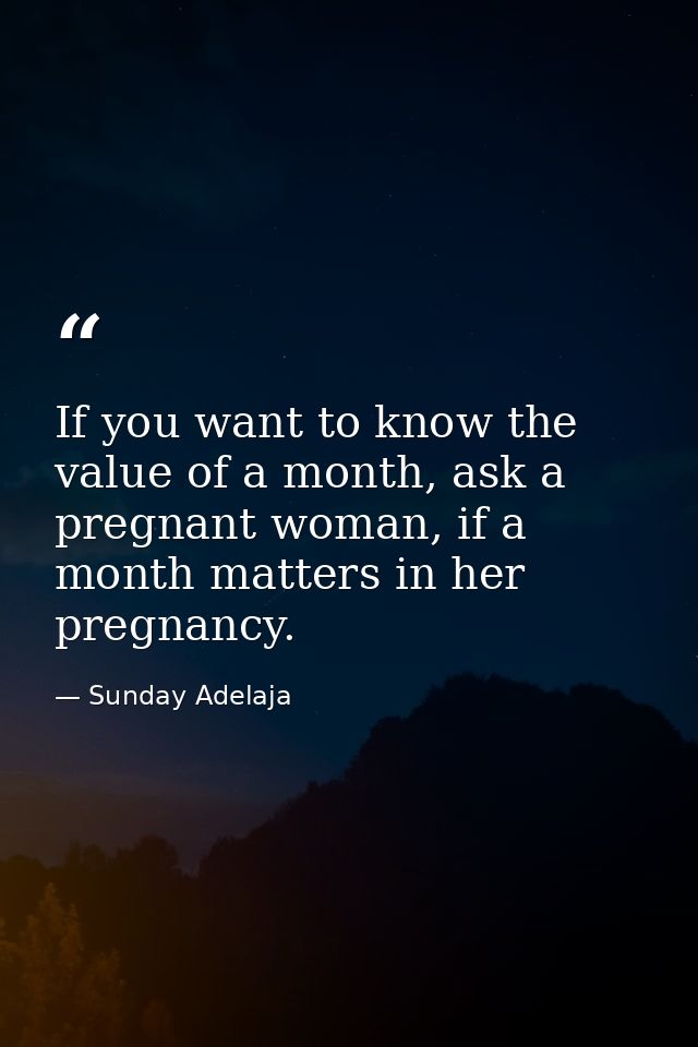 If you want to know the value of a month, ask a pregnant woman, if a month matters in her pregnancy. — Sunday Adelaja