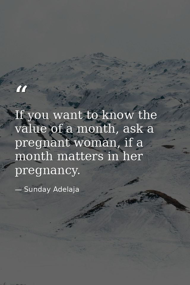 If you want to know the value of a month, ask a pregnant woman, if a month matters in her pregnancy. — Sunday Adelaja