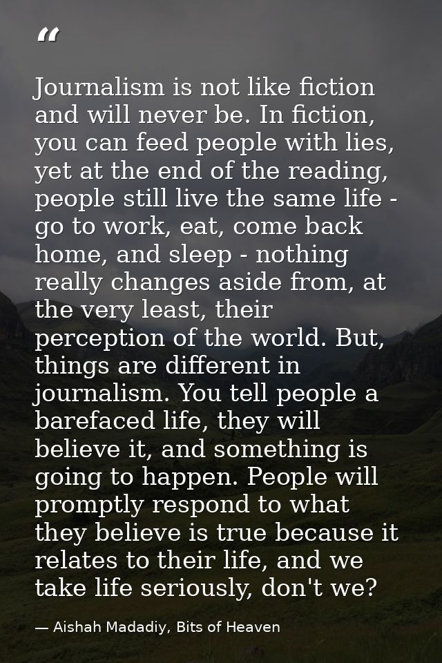 Journalism is not like fiction and will never be. In fiction, you can feed people with lies, yet at the end of the readi — Aishah Madadiy, Bits of Heaven