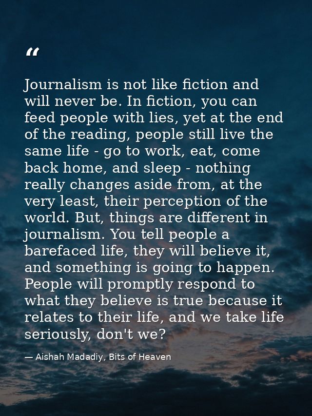 Journalism is not like fiction and will never be. In fiction, you can feed people with lies, yet at the end of the readi — Aishah Madadiy, Bits of Heaven