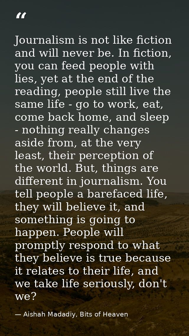 Journalism is not like fiction and will never be. In fiction, you can feed people with lies, yet at the end of the readi — Aishah Madadiy, Bits of Heaven