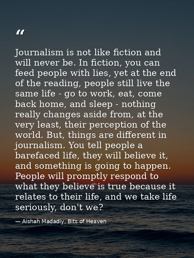 Journalism is not like fiction and will never be. In fiction, you can feed people with lies, yet at the end of the readi — Aishah Madadiy, Bits of Heaven