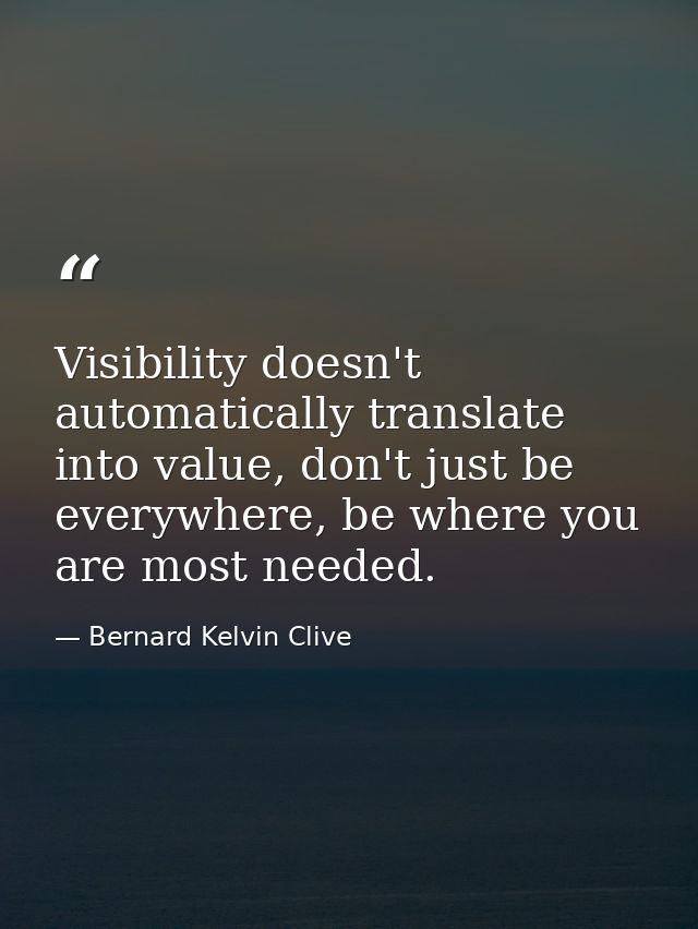 Visibility doesn't automatically translate into value, don't just be everywhere, be where you are most needed. — Bernard Kelvin Clive