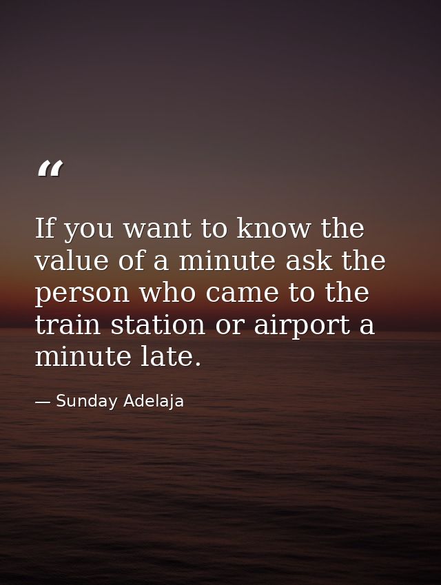 If you want to know the value of a minute ask the person who came to the train station or airport a minute late. — Sunday Adelaja