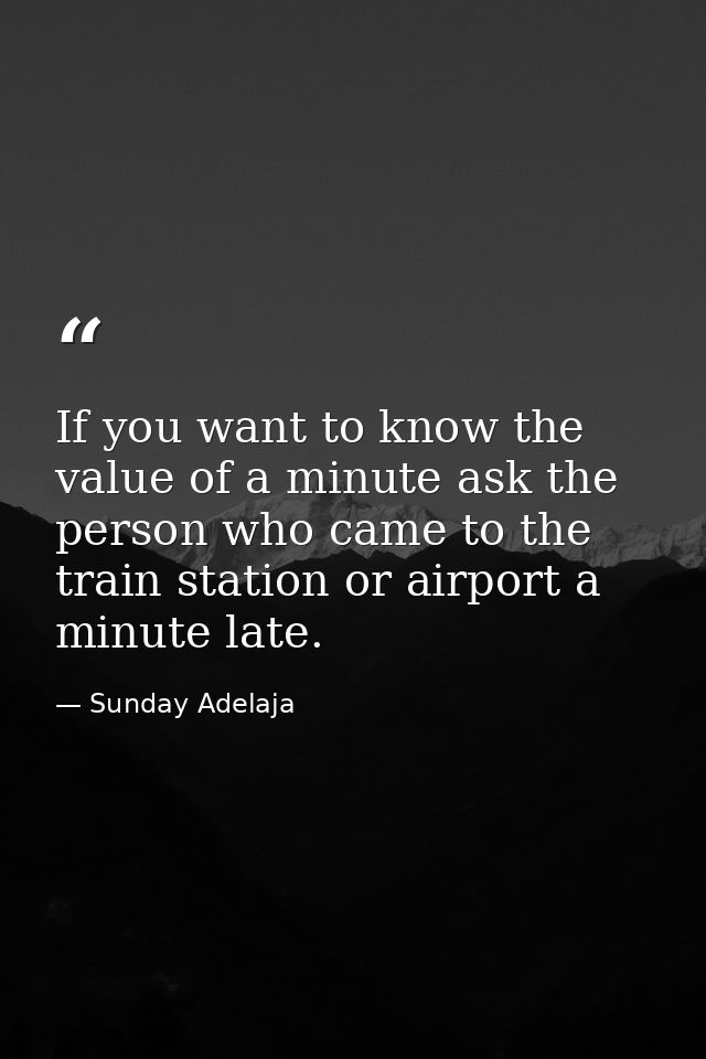 If you want to know the value of a minute ask the person who came to the train station or airport a minute late. — Sunday Adelaja