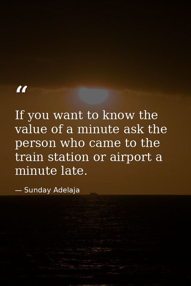 If you want to know the value of a minute ask the person who came to the train station or airport a minute late. — Sunday Adelaja