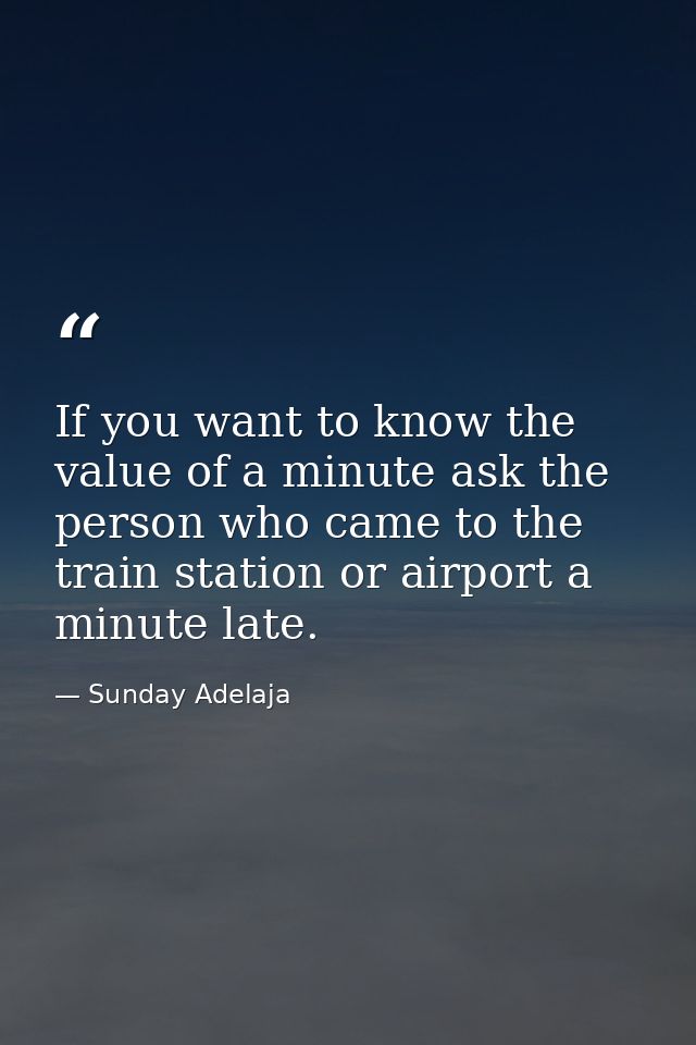 If you want to know the value of a minute ask the person who came to the train station or airport a minute late. — Sunday Adelaja