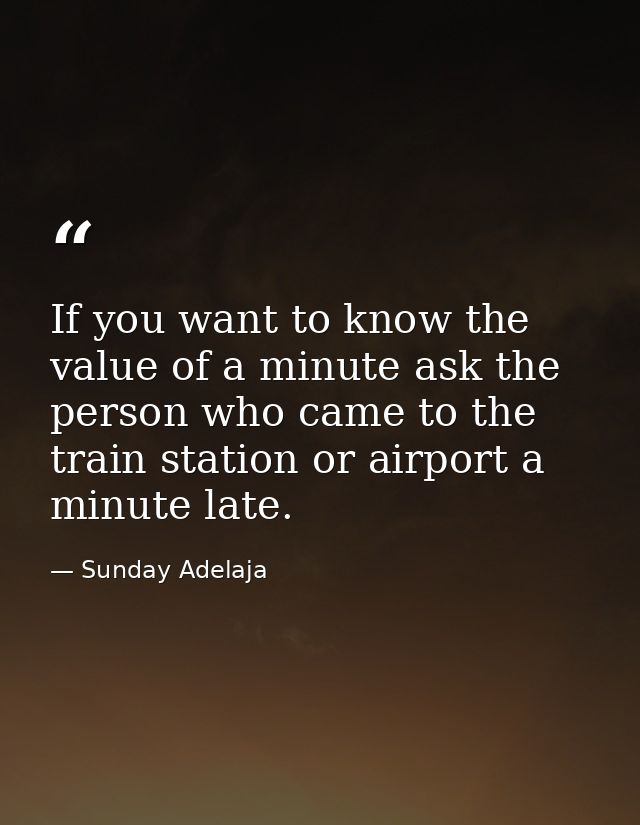 If you want to know the value of a minute ask the person who came to the train station or airport a minute late. — Sunday Adelaja