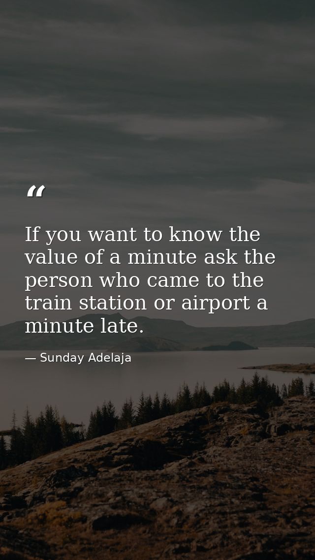 If you want to know the value of a minute ask the person who came to the train station or airport a minute late. — Sunday Adelaja
