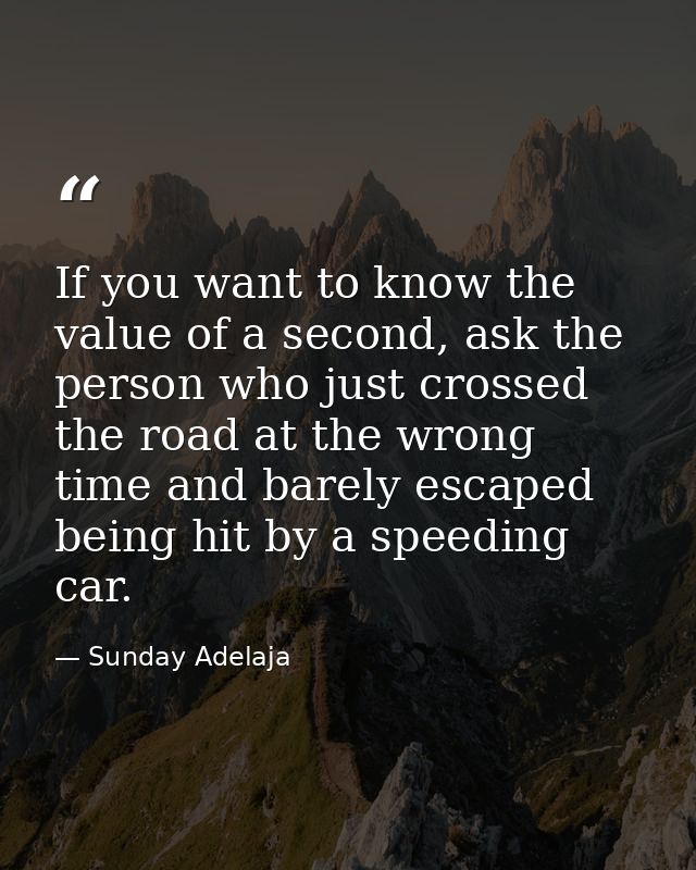 If you want to know the value of a second, ask the person who just crossed the road at the wrong time and barely escaped — Sunday Adelaja