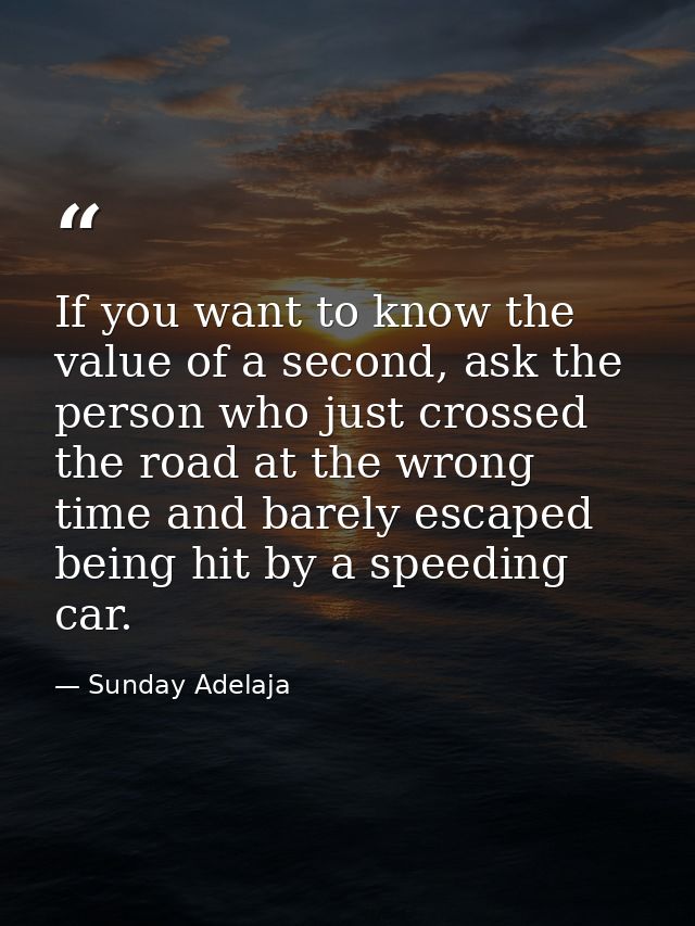 If you want to know the value of a second, ask the person who just crossed the road at the wrong time and barely escaped — Sunday Adelaja